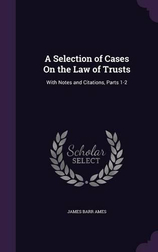 A Selection of Cases On the Law of Trusts: With Notes and Citations, Parts 1-2