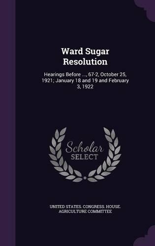 Ward Sugar Resolution: Hearings Before ..., 67-2, October 25, 1921; January 18 and 19 and February 3, 1922(English)