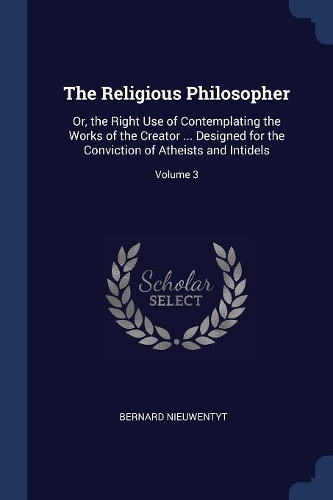 The Religious Philosopher: Or, the Right Use of Contemplating the Works of the Creator ... Designed for the Conviction of Atheists and Intidels; Volume 3
