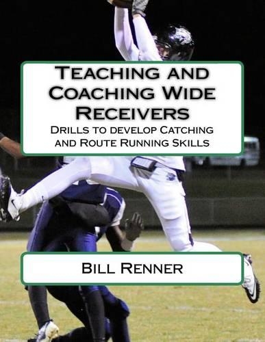 Teaching and Coaching Wide Receivers: Drills to develop Catching and Route Running Skills(English)