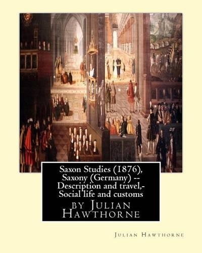 Saxon Studies (1876), By Julian Hawthorne: Saxon studies(1876) Saxony (Germany) -- Description and travel, Saxony (Germany) -- Social life and customs.(English)