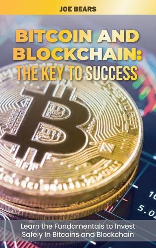 Bitcoin and Blockchain: The Key to Success Learn the Fundamentals to Invest Safely In Bitcoins and Blockchain