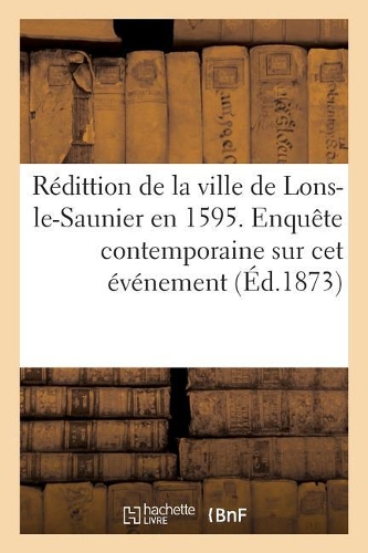 Rédittion de la Ville de Lons-Le-Saunier En 1595. Enquête Contemporaine Sur CET Événement