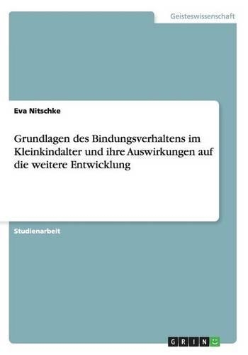 Grundlagen des Bindungsverhaltens im Kleinkindalter und ihre Auswirkungen auf die weitere Entwicklung: (German)