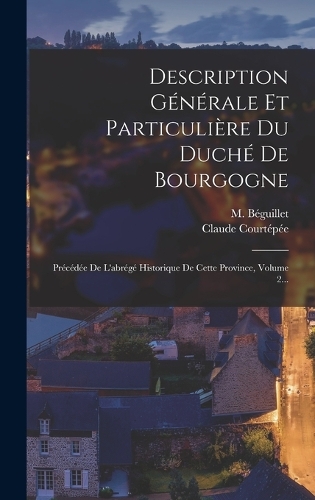 Description Générale Et Particulière Du Duché De Bourgogne: Précédée De L'abrégé Historique De Cette Province, Volume 2...