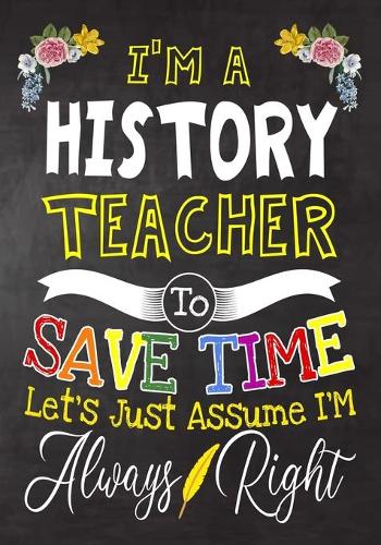 I'm a History Teacher To Save Time Let's Just Assume i'm Always Right