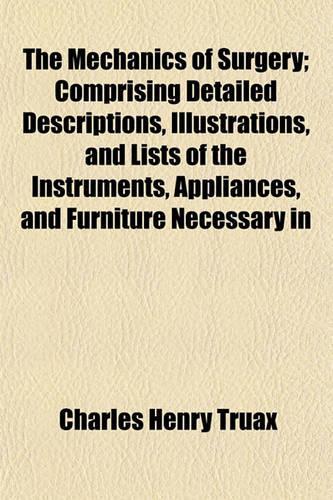 The Mechanics of Surgery; Comprising Detailed Descriptions, Illustrations, and Lists of the Instruments, Appliances, and Furniture Necessary in