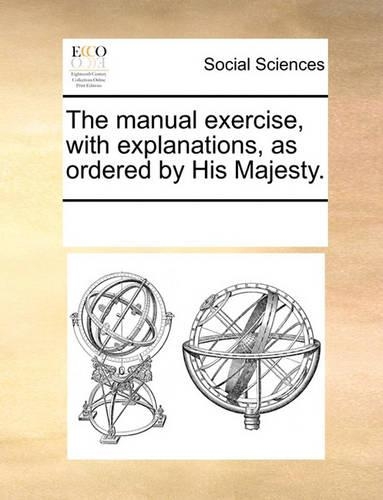 The manual exercise, with explanations, as ordered by His Majesty.