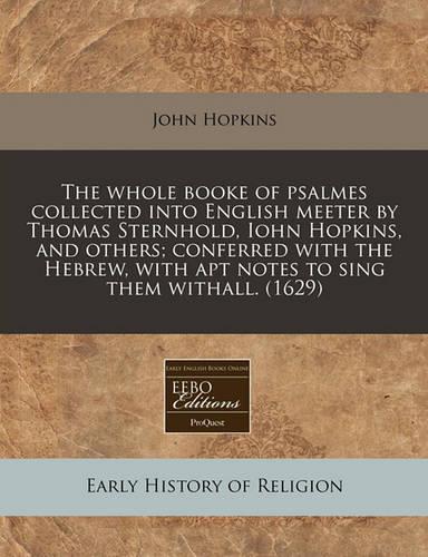 The Whole Booke of Psalmes Collected Into English Meeter by Thomas Sternhold, Iohn Hopkins, and Others; Conferred with the Hebrew, with Apt Notes to Sing Them Withall. (1629)