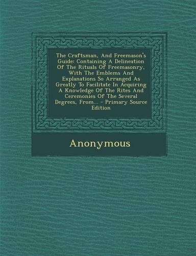The Craftsman, and Freemason's Guide: Containing a Delineation of the Rituals of Freemasonry, with the Emblems and Explanations So Arranged as Greatly to Facilitate in Acquiring a Knowle(English)