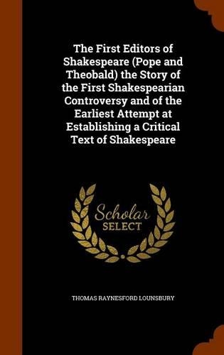 The First Editors of Shakespeare (Pope and Theobald) the Story of the First Shakespearian Controversy and of the Earliest Attempt at Establishing a Critical Text of Shakespeare