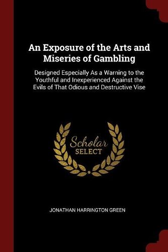 Exposure of the Arts and Miseries of Gambling: Designed Especially As a Warning to the Youthful and Inexperienced Against the Evils of That Odious and Destructive Vise