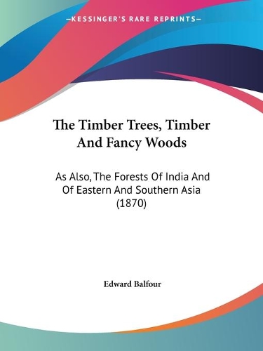 Timber Trees, Timber And Fancy Woods: As Also, The Forests Of India And Of Eastern And Southern Asia (1870)
