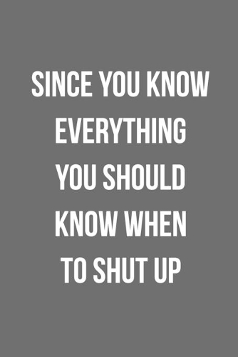 Since You Know Everything You Should Know When To Shut Up