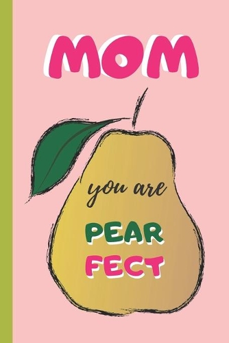 Mom, You Are Pearfect: 6" X 9" LINED NOTEBOOK 120 Pgs. Mother´s day GIFT. Notepad, Bullet Journal, Diary, Recipes Book, ´TO DO´ Daily Notebook, CREATIVE Present.