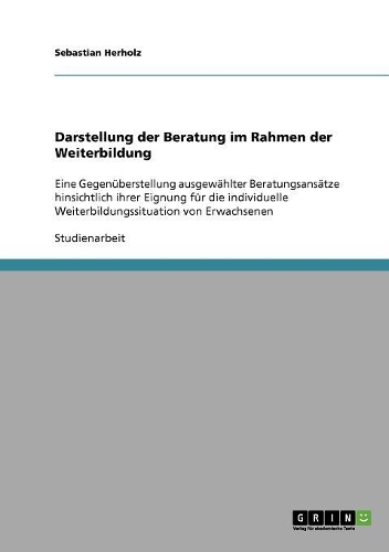 Darstellung der Beratung im Rahmen der Weiterbildung: Eine Gegenüberstellung ausgewählter Beratungsansätze hinsichtlich ihrer Eignung für die individuelle Weiterbildungssituation von Erwachsenen(German)