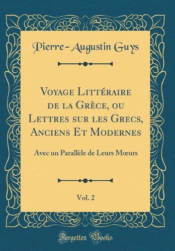 Voyage Littéraire de la Grèce, ou Lettres sur les Grecs, Anciens Et Modernes, Vol. 2: Avec un Parallèle de Leurs Murs (Classic Reprint)