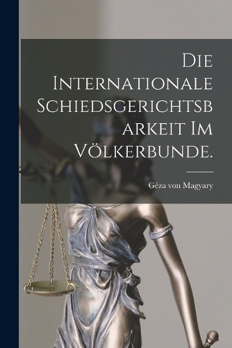 Die internationale Schiedsgerichtsbarkeit im Völkerbunde.