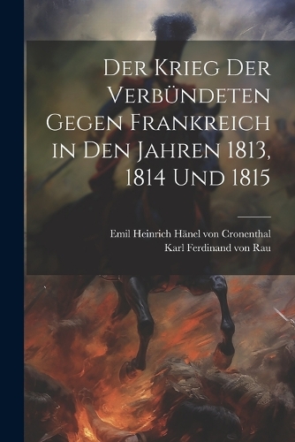 Der Krieg der Verbündeten gegen Frankreich in den Jahren 1813, 1814 und 1815