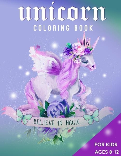 Unicorn Coloring Book For Kids Ages 8-12: Believe in Magic