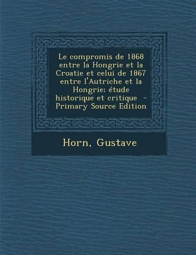 Le Compromis de 1868 Entre La Hongrie Et La Croatie Et Celui de 1867 Entre L'Autriche Et La Hongrie; Etude Historique Et Critique