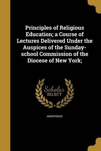 Principles of Religious Education; a Course of Lectures Delivered Under the Auspices of the Sunday-school Commission of the Diocese of New York;