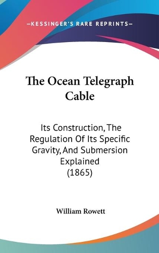The Ocean Telegraph Cable: Its Construction, The Regulation Of Its Specific Gravity, And Submersion Explained (1865)