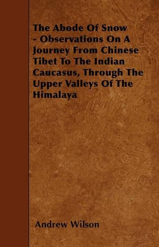 The Abode Of Snow - Observations On A Journey From Chinese Tibet To The Indian Caucasus, Through The Upper Valleys Of The Himalaya