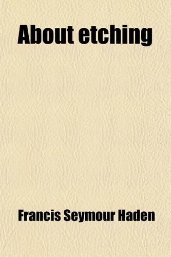 About Etching; Part I. Notes by Mr. Seymour Haden on a Collection of Etchings and Engravings by the Great Masters, Lent by Him to the Fine Art: (English)