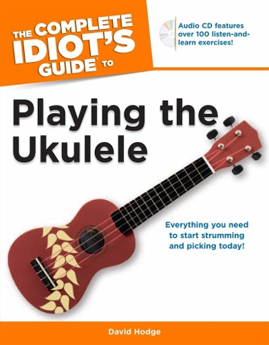 The Complete Idiot's Guide To Playing The Ukulele: Everything You Need to Start Strumming and Picking Today!