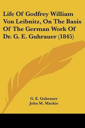 Life Of Godfrey William Von Leibnitz, On The Basis Of The German Work Of Dr. G. E. Guhrauer (1845)