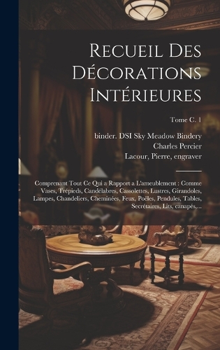 Recueil des décorations intérieures: Comprenant tout ce qui a rapport a l'ameublement: comme vases, trépieds, candélabres, cassolettes, lustres, girandoles, lampes, chandeliers, cheminé
