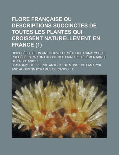 Flore Francaise Ou Descriptions Succinctes de Toutes Les Plantes Qui Croissent Naturellement En France; Disposees Selon Une Nouvelle Methode D'Analyse