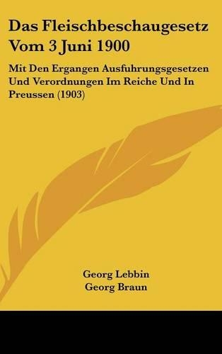 Das Fleischbeschaugesetz Vom 3 Juni 1900: Mit Den Ergangen Ausfuhrungsgesetzen Und Verordnungen Im Reiche Und in Preussen (1903)