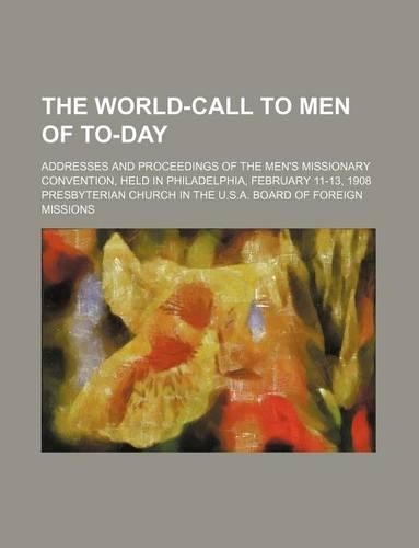 The World-Call to Men of To-Day; Addresses and Proceedings of the Men's Missionary Convention, Held in Philadelphia, February 11-13, 1908: (English)