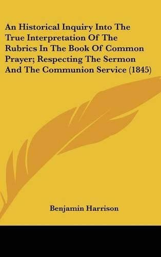 An Historical Inquiry Into the True Interpretation of the Rubrics in the Book of Common Prayer; Respecting the Sermon and the Communion Service (1845: (English)