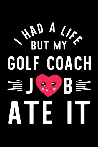 I Had A Life But My Golf Coach Job Ate It: Hilarious & Funny Journal for Golf Coach - Funny Christmas & Birthday Gift Idea for Golf Coach - Golf Coach Notebook - 100 pages 6x9 inches