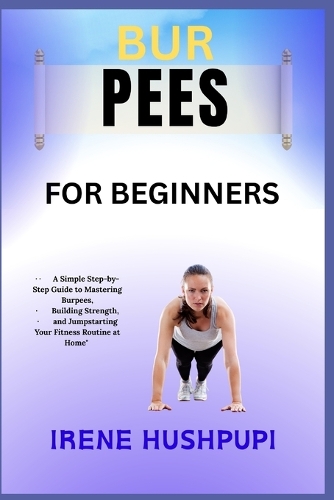 Bur Pees for Beginners: -ASimple Step-by-Step Guide to Mastering Burpees, -Building Strength, - and Jumpstarting Your Fitness Routine at Home"