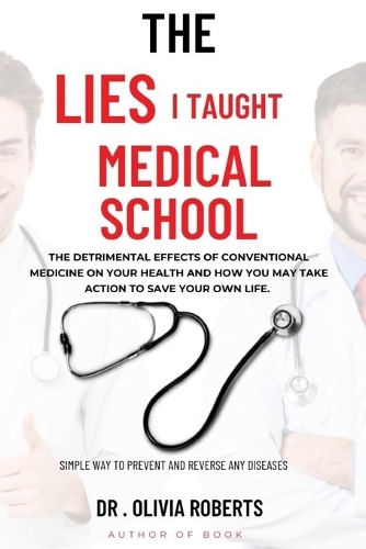 The Lies I Taught in Medical School: The detrimental effects of conventional medicine on your health and how you may take action to save your own life; Simple way to prevent and reverse