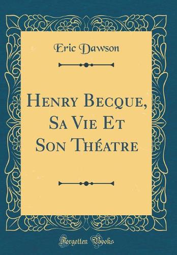 Henry Becque, Sa Vie Et Son Théatre (Classic Reprint)