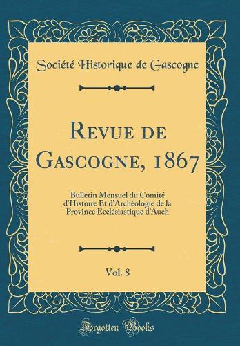 Revue de Gascogne, 1867, Vol. 8: Bulletin Mensuel du Comité d'Histoire Et dArchéologie de la Province Ecclésiastique dAuch (Classic Reprint)