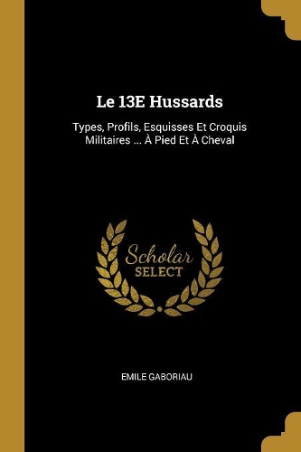 Le 13E Hussards: Types, Profils, Esquisses Et Croquis Militaires ... À Pied Et À Cheval