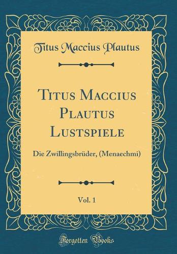 Titus Maccius Plautus Lustspiele, Vol. 1: Die Zwillingsbrüder, (Menaechmi) (Classic Reprint)