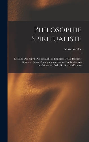 Philosophie Spiritualiste: Le Livre Des Esprits; Contenant Les Principes De La Doctrine Spirite ... Selon L'enseignement Donné Par Les Esprits Supérieurs À L'aide De Divers Mé