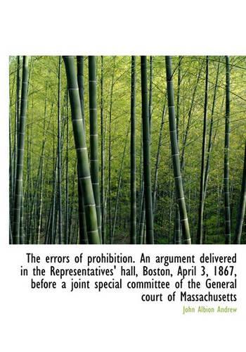 The Errors of Prohibition. an Argument Delivered in the Representatives' Hall, Boston, April 3, 1867