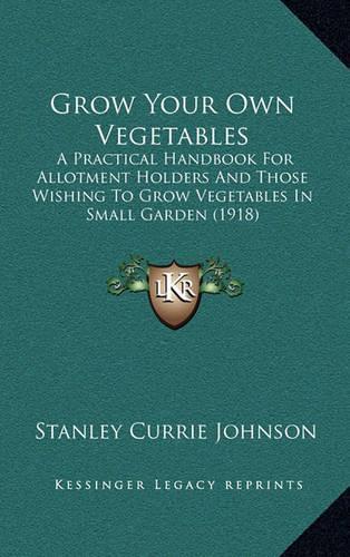Grow Your Own Vegetables: A Practical Handbook For Allotment Holders And Those Wishing To Grow Vegetables In Small Garden (1918)(English)