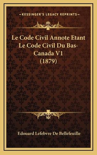 Le Code Civil Annote Etant Le Code Civil Du Bas-Canada V1 (1879)