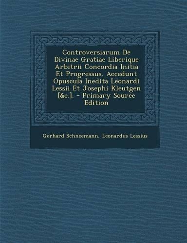 Controversiarum De Divinae Gratiae Liberique Arbitrii Concordia Initia Et Progressus. Accedunt Opuscula Inedita Leonardi Lessii Et Josephi Kleutgen [&c.].