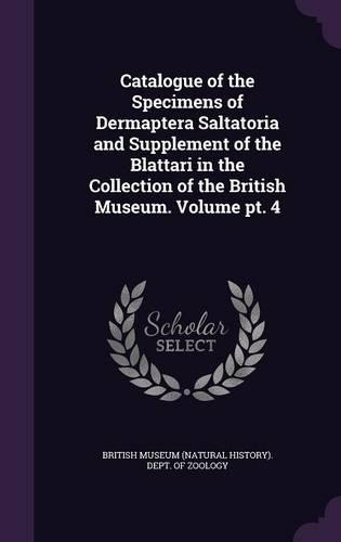 Catalogue of the Specimens of Dermaptera Saltatoria and Supplement of the Blattari in the Collection of the British Museum. Volume PT. 4: (English)