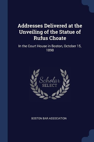 Addresses Delivered at the Unveiling of the Statue of Rufus Choate